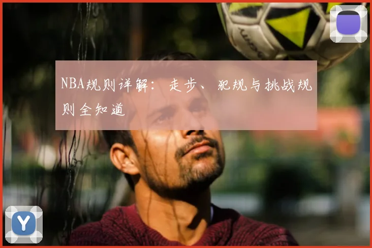 NBA规则详解：走步、犯规与挑战规则全知道