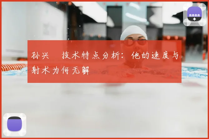 孙兴慜技术特点分析:他的速度与射术为何无解