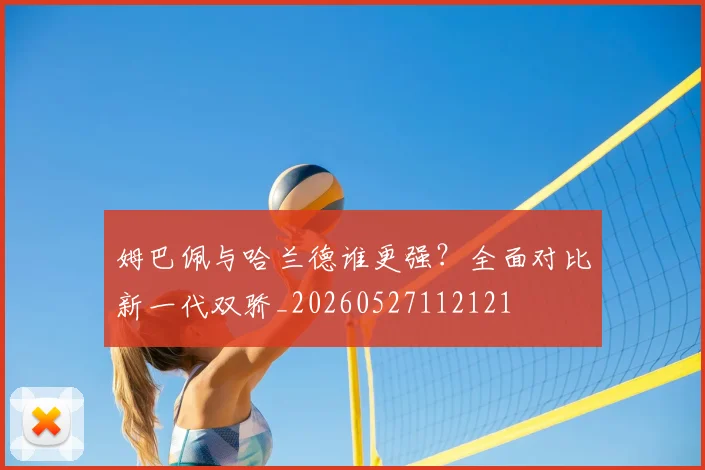 姆巴佩与哈兰德谁更强？全面对比新一代双骄_20260527112121