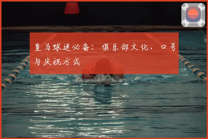 皇马球迷必备：俱乐部文化、口号与庆祝方式