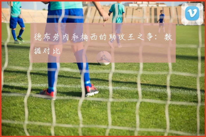 德布劳内和梅西的助攻王之争:数据对比