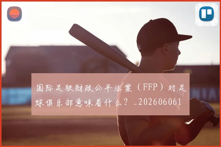 国际足联财政公平法案(FFP)对足球俱乐部意味着什么?_20260606153005