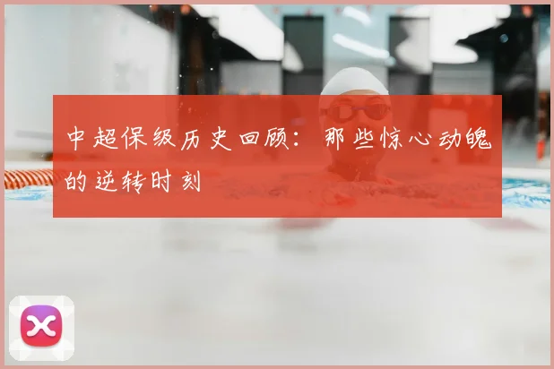 中超保级历史回顾：那些惊心动魄的逆转时刻