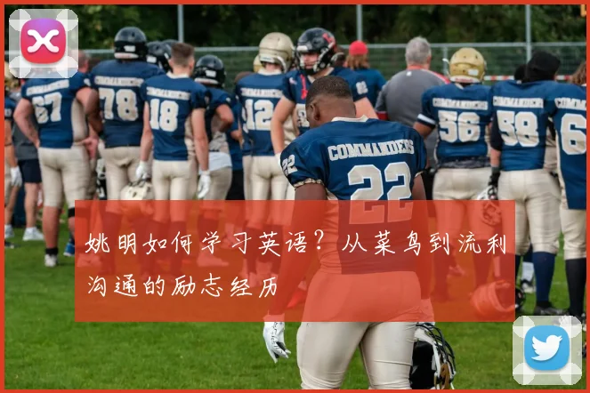 姚明如何学习英语?从菜鸟到流利沟通的励志经历