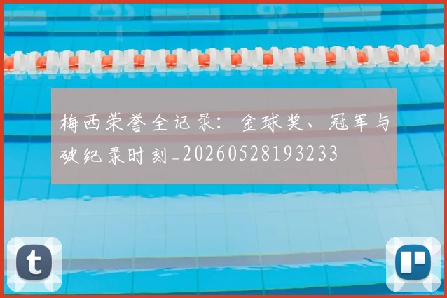 梅西荣誉全记录:金球奖、冠军与破纪录时刻_20260528193233
