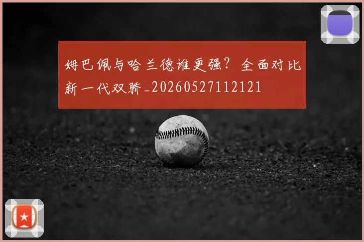 姆巴佩与哈兰德谁更强?全面对比新一代双骄_20260527112121