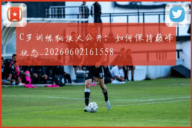 C罗训练秘诀大公开:如何保持巅峰状态_20260602161558