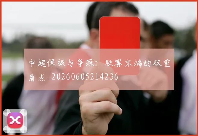 中超保级与争冠:联赛末端的双重看点_20260605214236