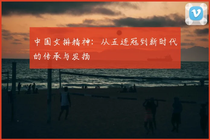 中国女排精神:从五连冠到新时代的传承与发扬