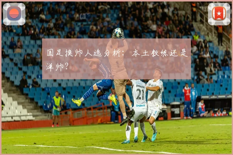 国足换帅人选分析:本土教练还是洋帅?