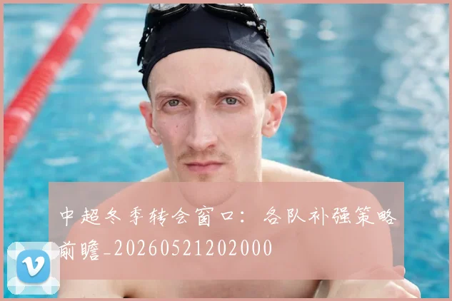 中超冬季转会窗口：各队补强策略前瞻_20260521202000