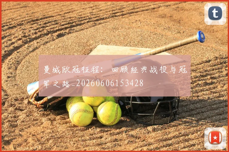 曼城欧冠征程:回顾经典战役与冠军之路_20260606153428