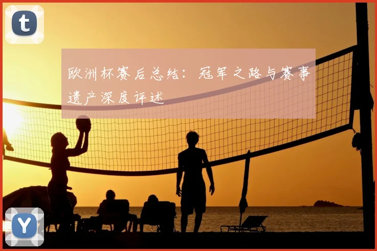 欧洲杯赛后总结：冠军之路与赛事遗产深度评述