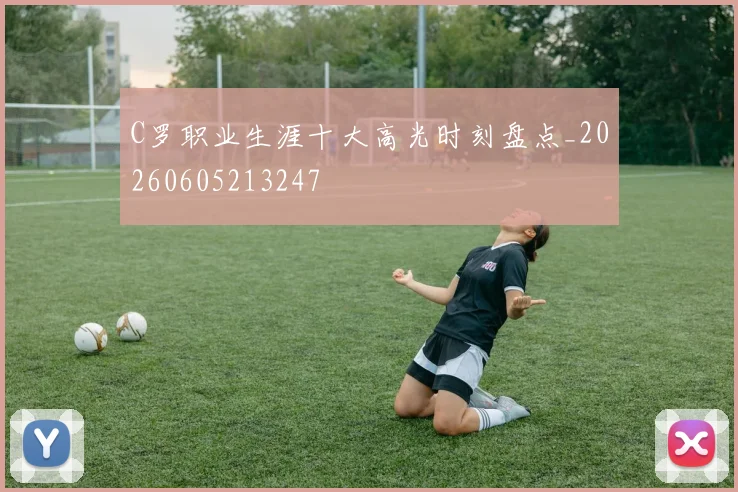 C罗职业生涯十大高光时刻盘点_20260605213247