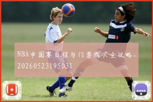 NBA中国赛日程与门票购买全攻略_20260523195031
