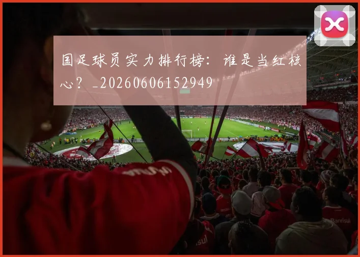 国足球员实力排行榜:谁是当红核心?_20260606152949