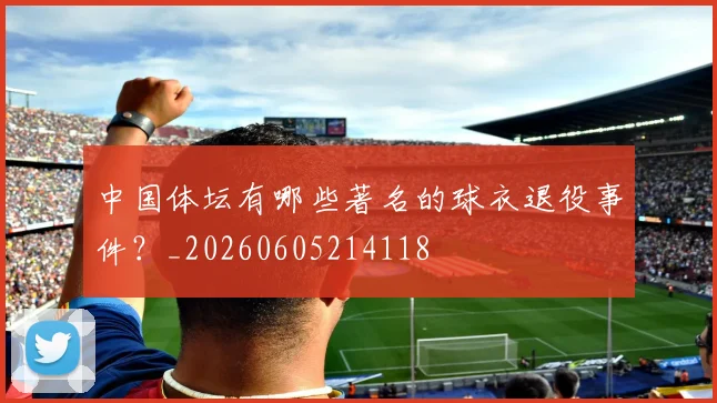 中国体坛有哪些著名的球衣退役事件?_20260605214118