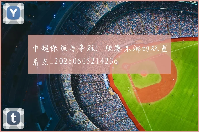 中超保级与争冠：联赛末端的双重看点_20260605214236
