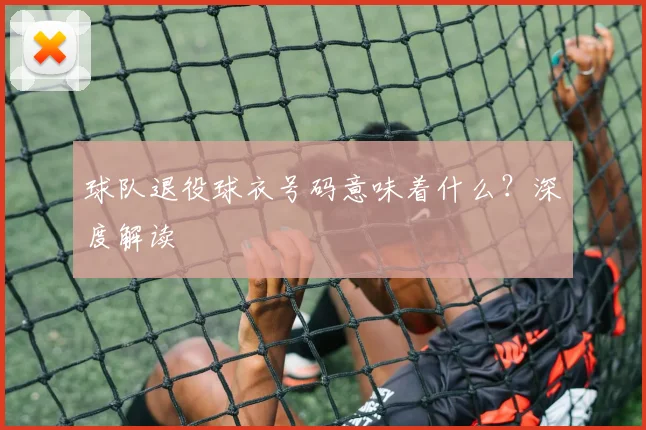 球队退役球衣号码意味着什么？深度解读