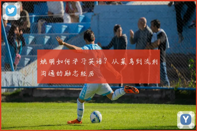 姚明如何学习英语?从菜鸟到流利沟通的励志经历