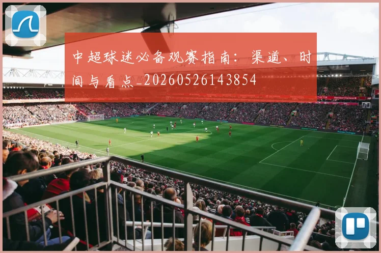 中超球迷必备观赛指南:渠道、时间与看点_20260526143854