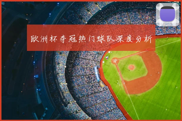 欧洲杯夺冠热门球队深度分析