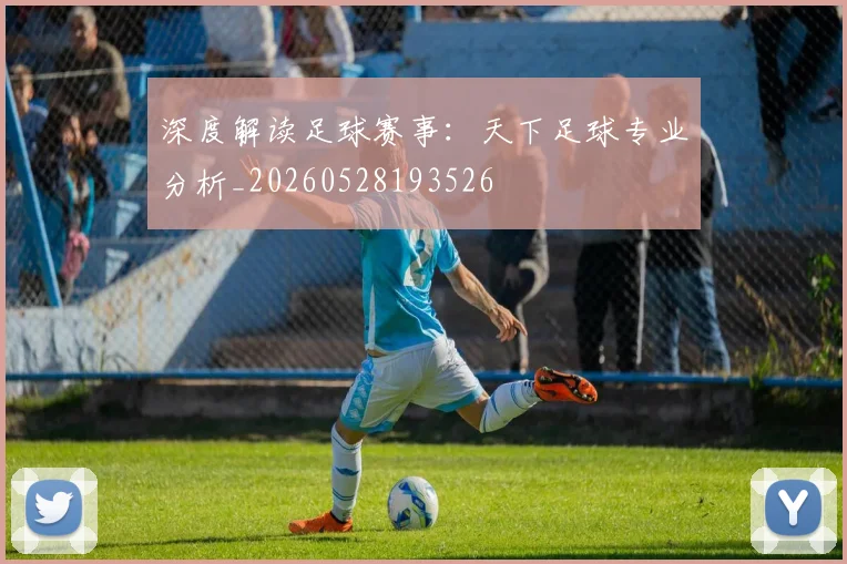 深度解读足球赛事：天下足球专业分析_20260528193526
