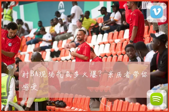 村BA现场气氛多火爆?亲历者带你感受