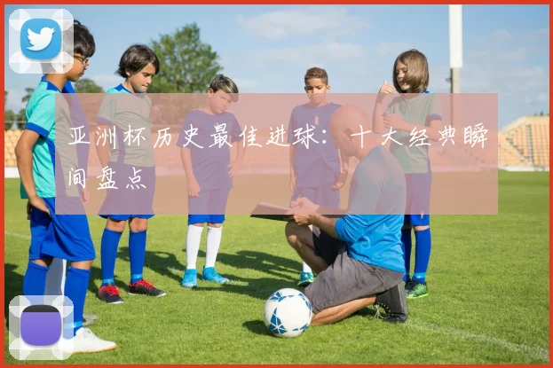 亚洲杯历史最佳进球:十大经典瞬间盘点