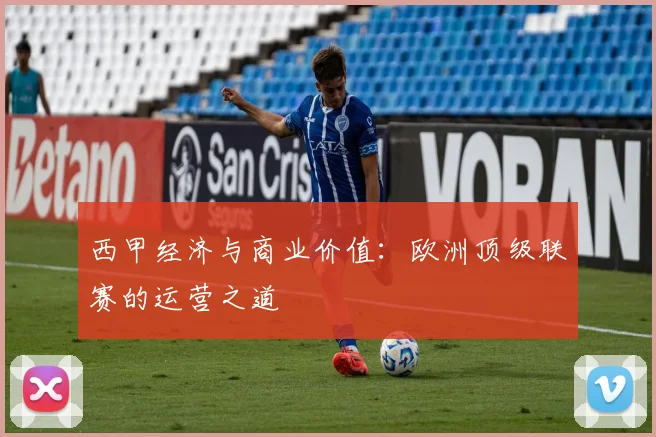 西甲经济与商业价值：欧洲顶级联赛的运营之道
