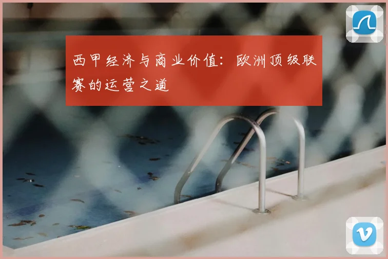 西甲经济与商业价值:欧洲顶级联赛的运营之道