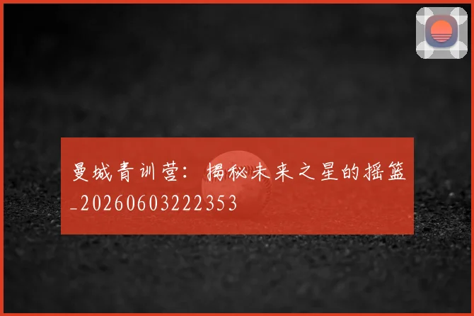 曼城青训营：揭秘未来之星的摇篮_20260603222353