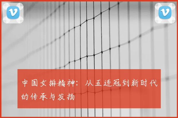 中国女排精神:从五连冠到新时代的传承与发扬