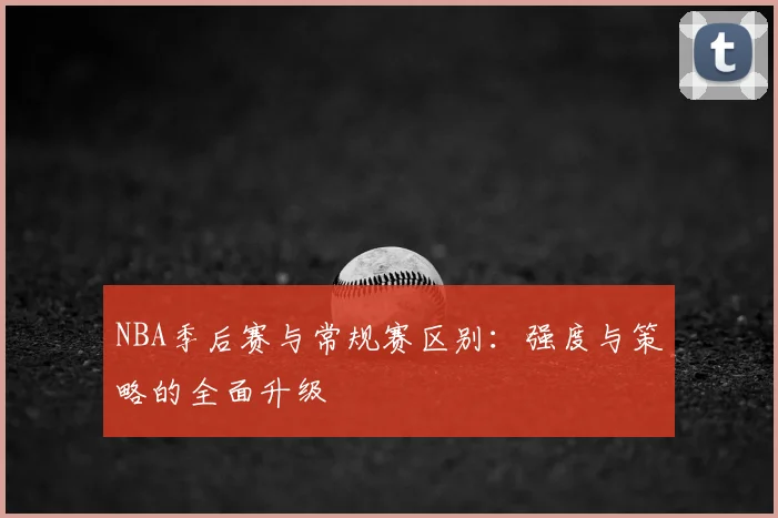 NBA季后赛与常规赛区别：强度与策略的全面升级