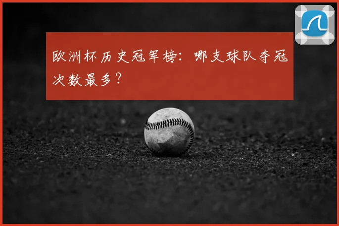 欧洲杯历史冠军榜：哪支球队夺冠次数最多？