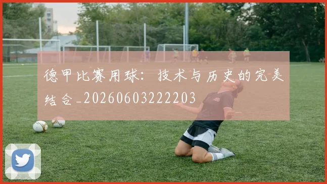 德甲比赛用球:技术与历史的完美结合_20260603222203