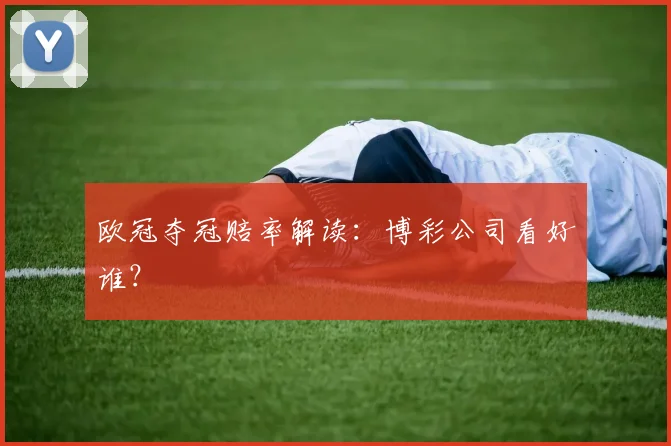 欧冠夺冠赔率解读：博彩公司看好谁？