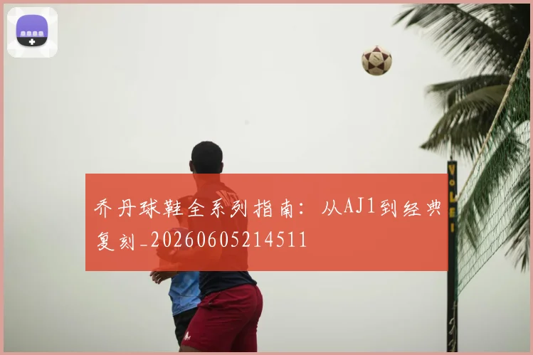 乔丹球鞋全系列指南：从AJ1到经典复刻_20260605214511