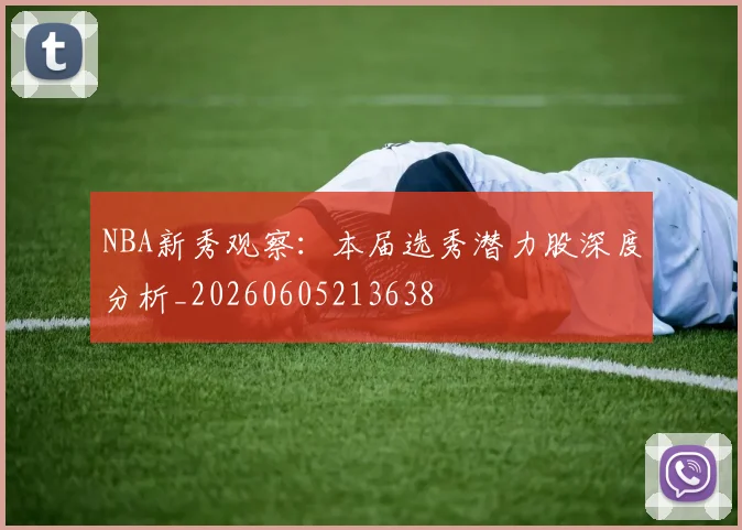NBA新秀观察:本届选秀潜力股深度分析_20260605213638