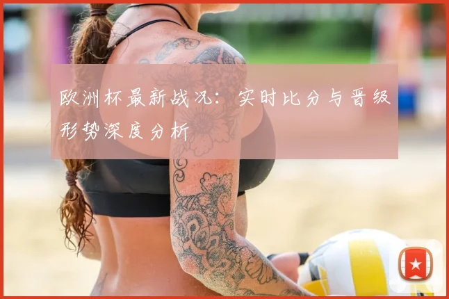 欧洲杯最新战况:实时比分与晋级形势深度分析