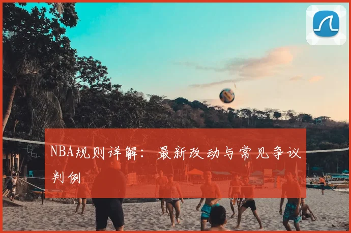NBA规则详解：最新改动与常见争议判例
