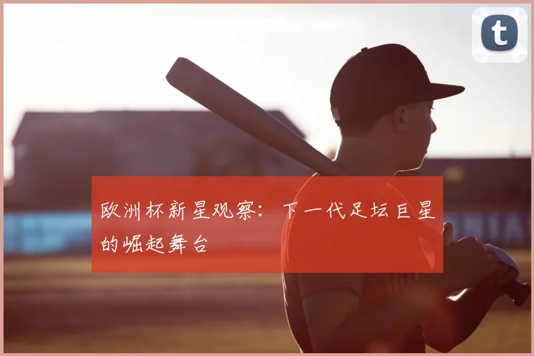 欧洲杯新星观察：下一代足坛巨星的崛起舞台
