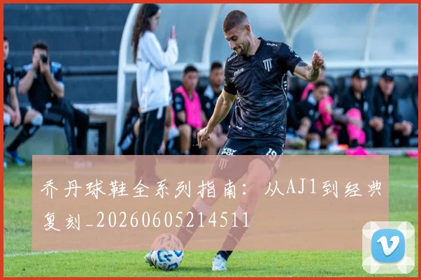 乔丹球鞋全系列指南:从AJ1到经典复刻_20260605214511
