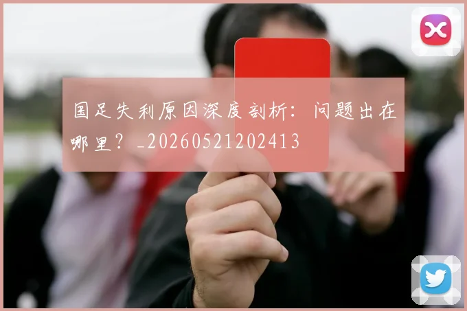 国足失利原因深度剖析：问题出在哪里？_20260521202413