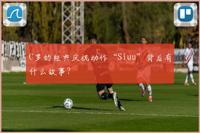 C罗的经典庆祝动作“Siuu”背后有什么故事？