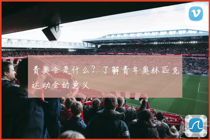 青奥会是什么？了解青年奥林匹克运动会的意义