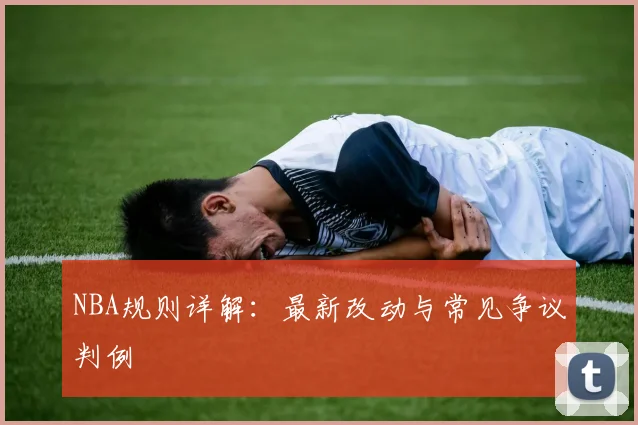 NBA规则详解：最新改动与常见争议判例