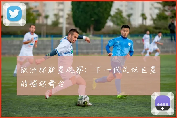 欧洲杯新星观察：下一代足坛巨星的崛起舞台