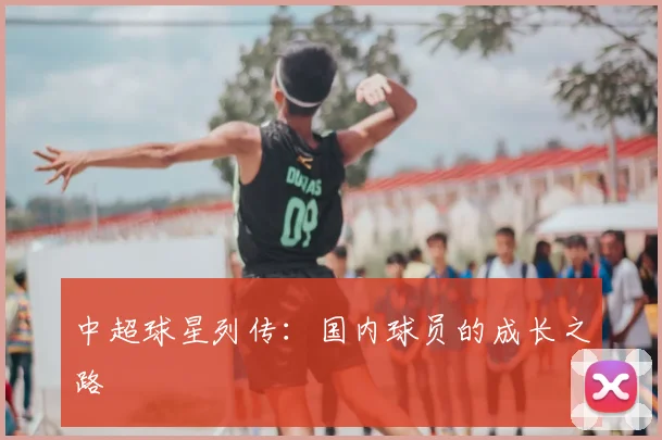 中超球星列传:国内球员的成长之路