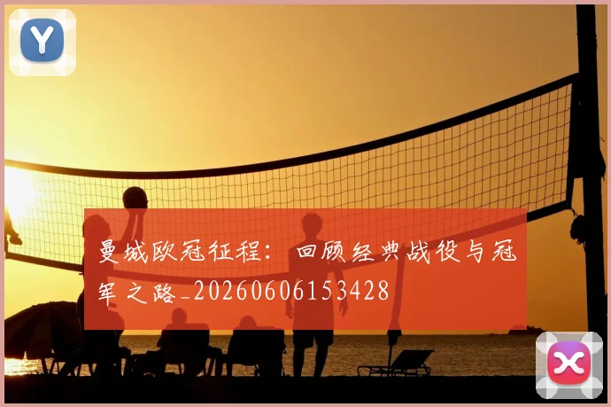 曼城欧冠征程：回顾经典战役与冠军之路_20260606153428